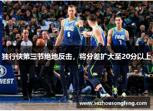 独行侠第三节绝地反击，将分差扩大至20分以上
