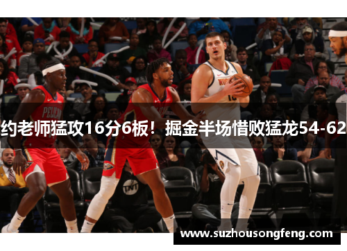约老师猛攻16分6板！掘金半场惜败猛龙54-62